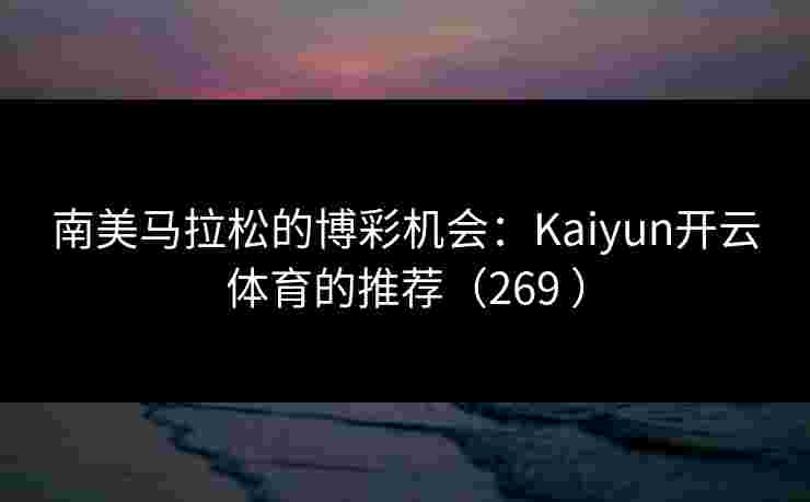 南美马拉松的博彩机会：Kaiyun开云体育的推荐（269 ）