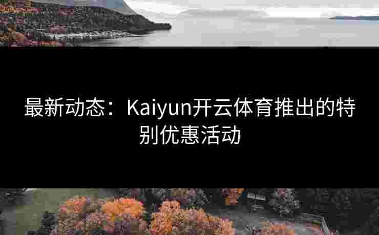 最新动态：Kaiyun开云体育推出的特别优惠活动