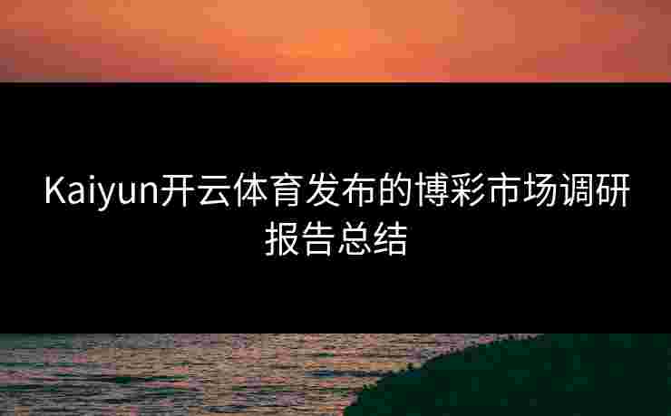 Kaiyun开云体育发布的博彩市场调研报告总结