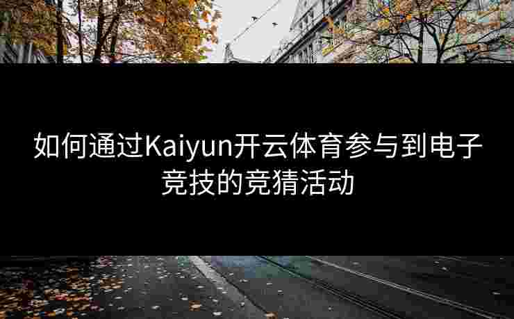 如何通过Kaiyun开云体育参与到电子竞技的竞猜活动