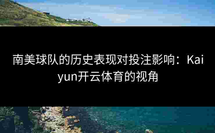 南美球队的历史表现对投注影响：Kaiyun开云体育的视角