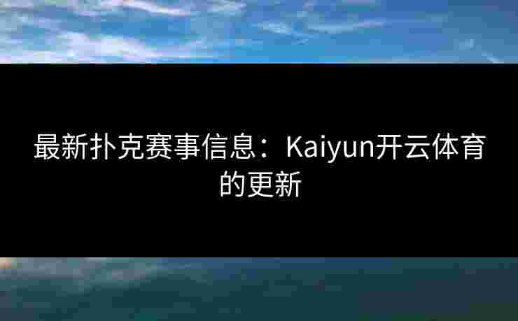 最新扑克赛事信息：Kaiyun开云体育的更新