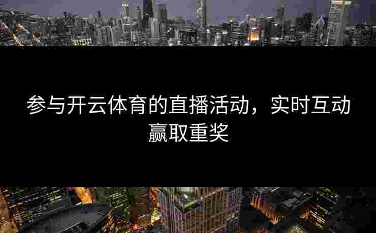 参与开云体育的直播活动，实时互动赢取重奖