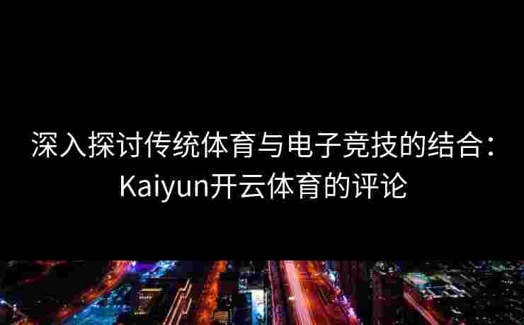 深入探讨传统体育与电子竞技的结合:Kaiyun开云体育的评论 深入探讨传统体育与电子竞技的结合:Kaiyun开云体育的评论