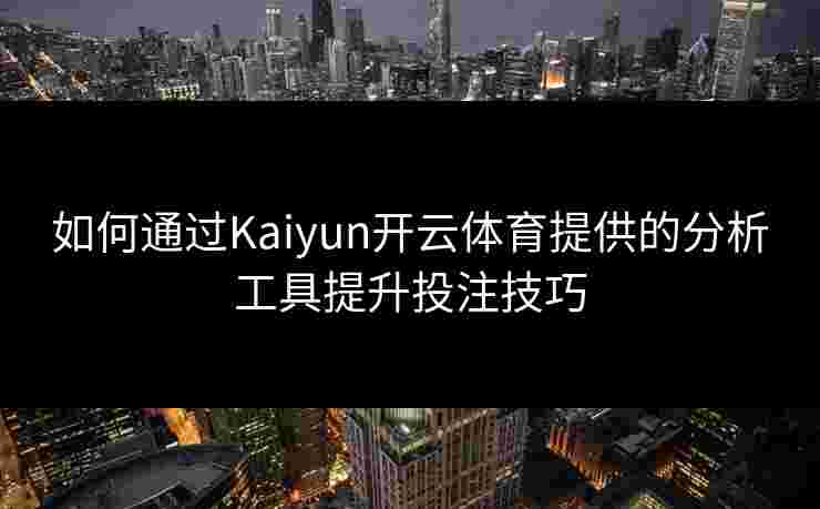 如何通过Kaiyun开云体育提供的分析工具提升投注技巧
