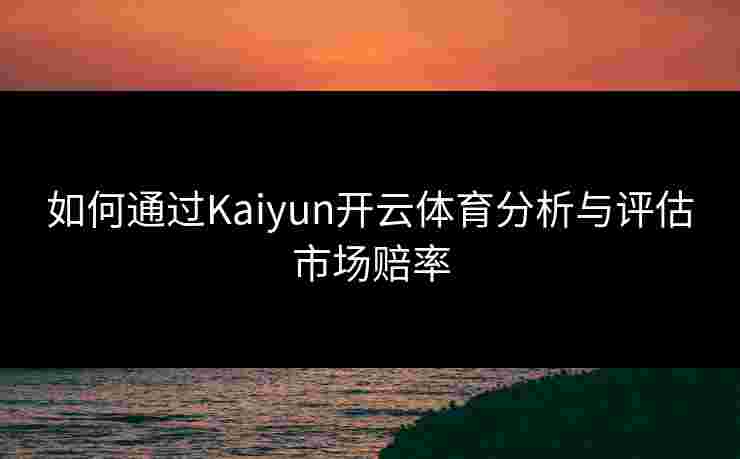 如何通过Kaiyun开云体育分析与评估市场赔率
