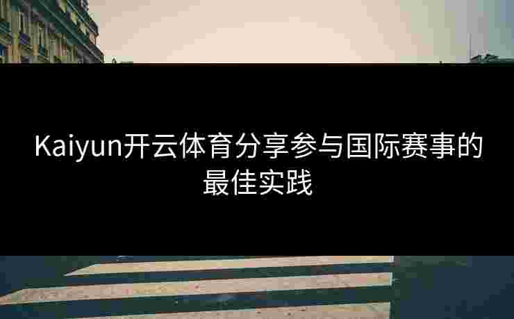 Kaiyun开云体育分享参与国际赛事的最佳实践 Kaiyun开云体育分享参与国际赛事的最佳实践