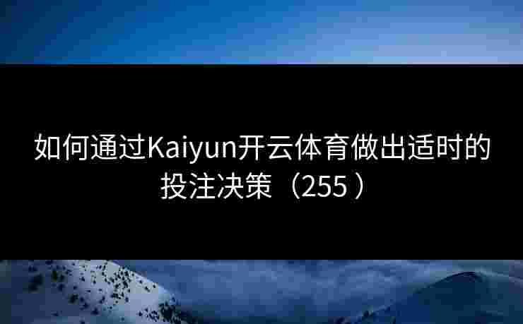 如何通过Kaiyun开云体育做出适时的投注决策(255 ) 如何通过Kaiyun开云体育做出适时的投注决策(255 )