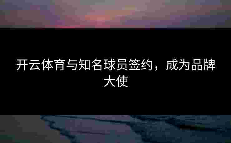开云体育与知名球员签约，成为品牌大使