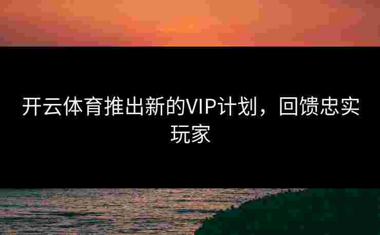 开云体育推出新的VIP计划，回馈忠实玩家