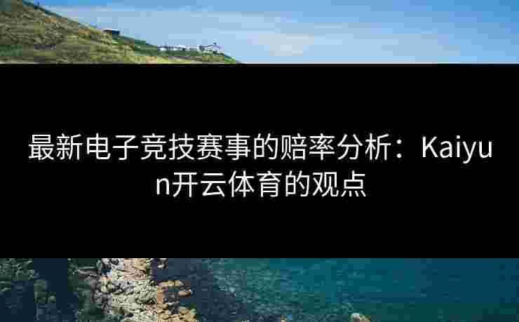最新电子竞技赛事的赔率分析：Kaiyun开云体育的观点