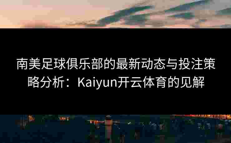 南美足球俱乐部的最新动态与投注策略分析：Kaiyun开云体育的见解