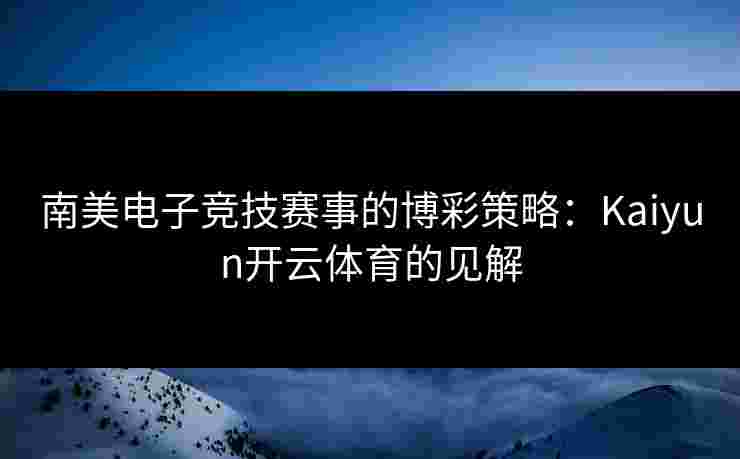 南美电子竞技赛事的博彩策略：Kaiyun开云体育的见解