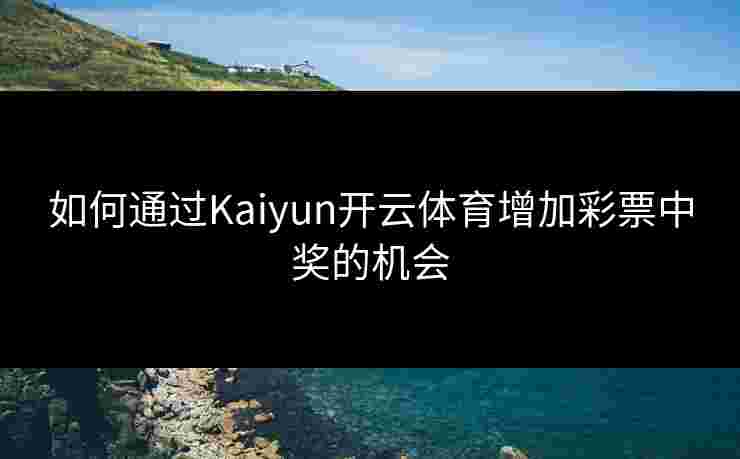 如何通过Kaiyun开云体育增加彩票中奖的机会 如何通过Kaiyun开云体育增加彩票中奖的机会