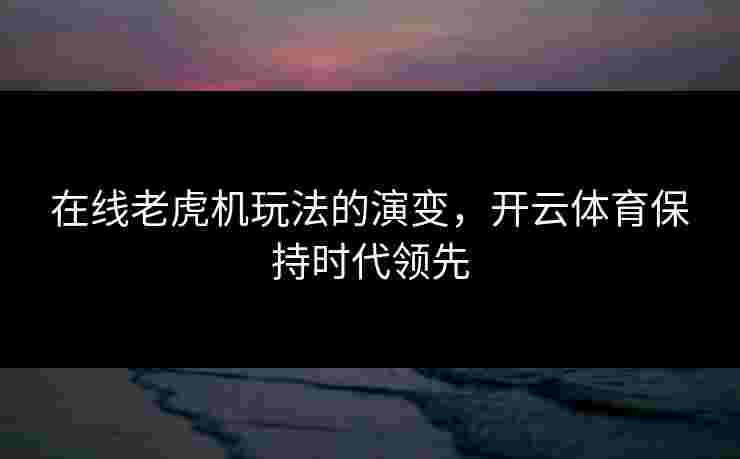在线老虎机玩法的演变，开云体育保持时代领先