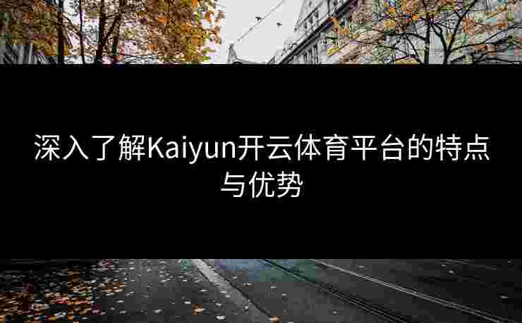 深入了解Kaiyun开云体育平台的特点与优势