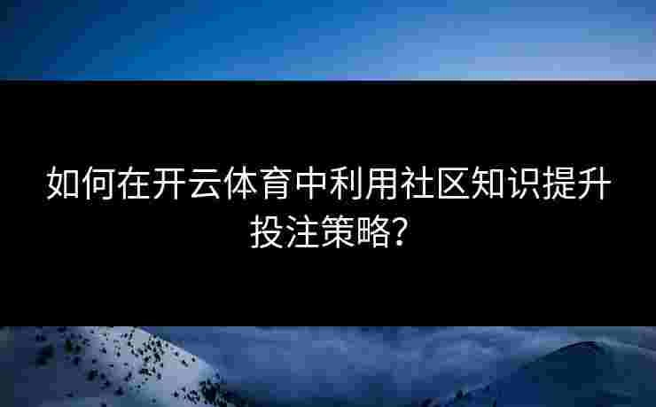 如何在开云体育中利用社区知识提升投注策略? 如何在开云体育中利用社区知识提升投注策略?
