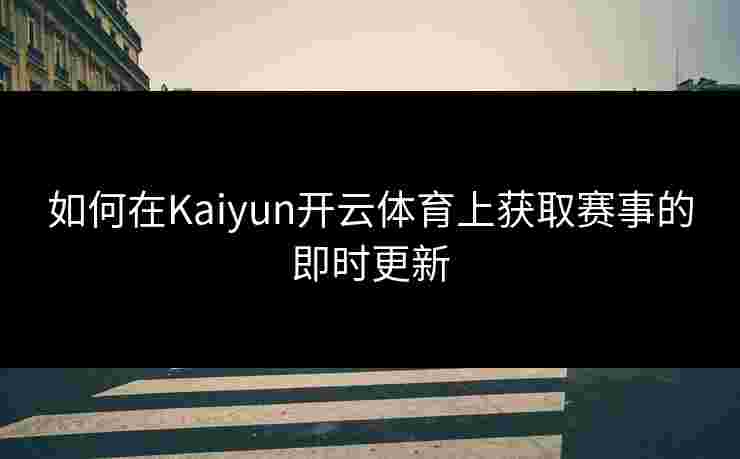 如何在Kaiyun开云体育上获取赛事的即时更新 如何在Kaiyun开云体育上获取赛事的即时更新