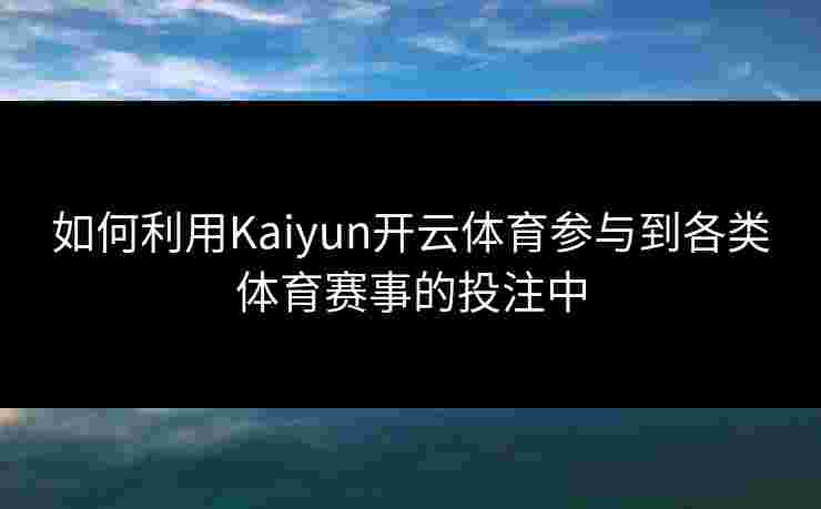 如何利用Kaiyun开云体育参与到各类体育赛事的投注中 如何利用Kaiyun开云体育参与到各类体育赛事的投注中