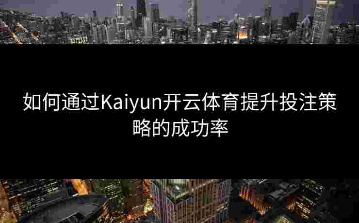 如何通过Kaiyun开云体育提升投注策略的成功率 如何通过Kaiyun开云体育提升投注策略的成功率