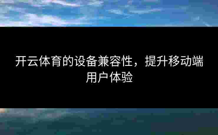 开云体育的设备兼容性，提升移动端用户体验