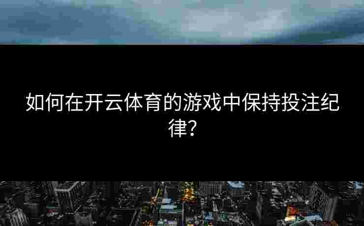 如何在开云体育的游戏中保持投注纪律? 如何在开云体育的游戏中保持投注纪律?