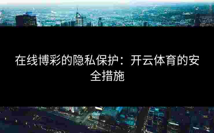 在线博彩的隐私保护:开云体育的安全措施 在线博彩的隐私保护:开云体育的安全措施