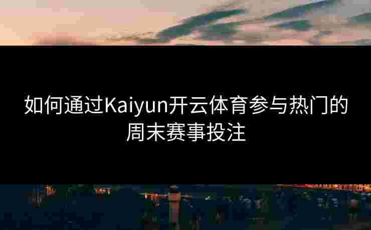 如何通过Kaiyun开云体育参与热门的周末赛事投注 如何通过Kaiyun开云体育参与热门的周末赛事投注