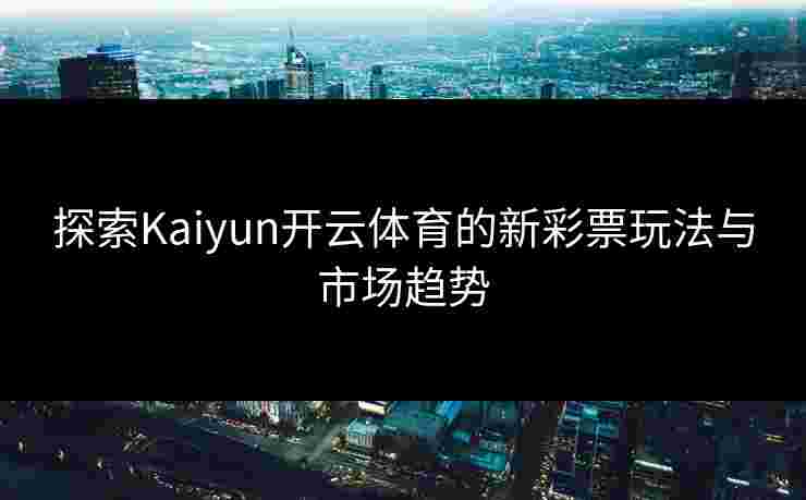 探索Kaiyun开云体育的新彩票玩法与市场趋势