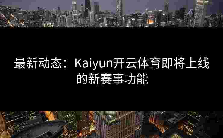 最新动态:Kaiyun开云体育即将上线的新赛事功能 最新动态:Kaiyun开云体育即将上线的新赛事功能