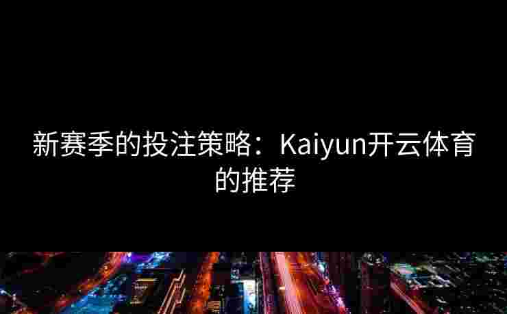 新赛季的投注策略:Kaiyun开云体育的推荐 新赛季的投注策略:Kaiyun开云体育的推荐