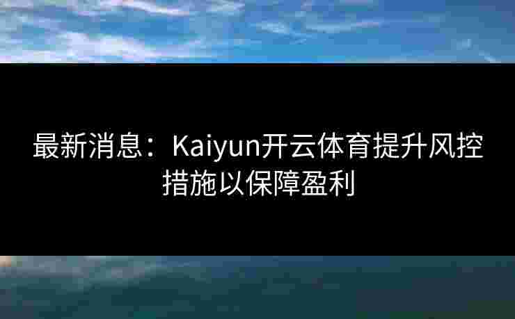 最新消息:Kaiyun开云体育提升风控措施以保障盈利 最新消息:Kaiyun开云体育提升风控措施以保障盈利