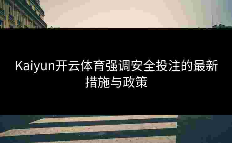 Kaiyun开云体育强调安全投注的最新措施与政策 Kaiyun开云体育强调安全投注的最新措施与政策