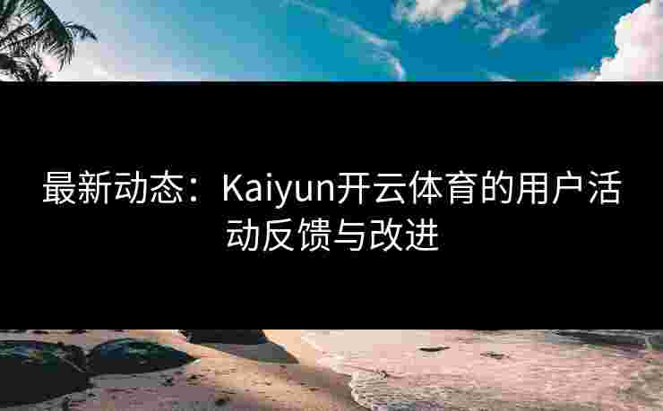 最新动态:Kaiyun开云体育的用户活动反馈与改进 最新动态:Kaiyun开云体育的用户活动反馈与改进