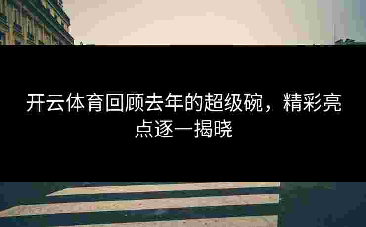 开云体育回顾去年的超级碗,精彩亮点逐一揭晓 开云体育回顾去年的超级碗,精彩亮点逐一揭晓