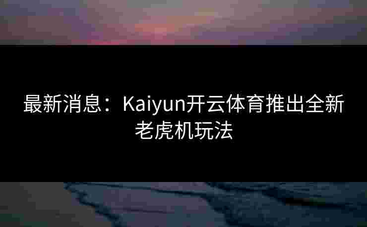 最新消息：Kaiyun开云体育推出全新老虎机玩法