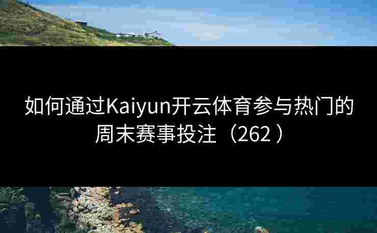 如何通过Kaiyun开云体育参与热门的周末赛事投注（262 ）