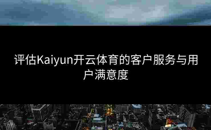 评估Kaiyun开云体育的客户服务与用户满意度 评估Kaiyun开云体育的客户服务与用户满意度