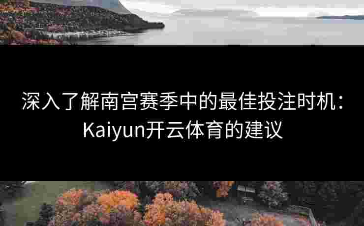 深入了解南宫赛季中的最佳投注时机：Kaiyun开云体育的建议