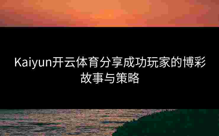 Kaiyun开云体育分享成功玩家的博彩故事与策略
