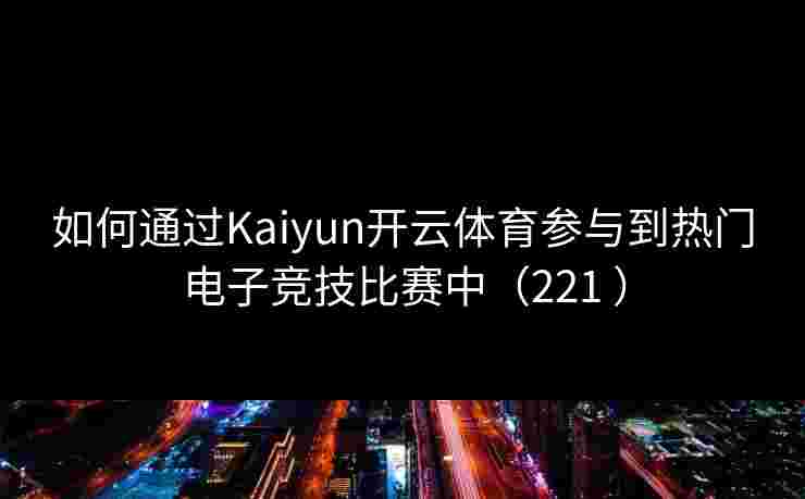 如何通过Kaiyun开云体育参与到热门电子竞技比赛中（221 ）