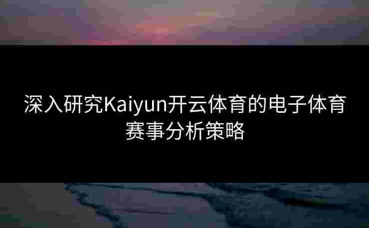 深入研究Kaiyun开云体育的电子体育赛事分析策略