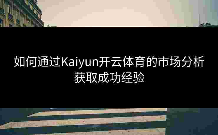 如何通过Kaiyun开云体育的市场分析获取成功经验 如何通过Kaiyun开云体育的市场分析获取成功经验