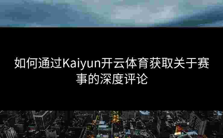 如何通过Kaiyun开云体育获取关于赛事的深度评论 如何通过Kaiyun开云体育获取关于赛事的深度评论