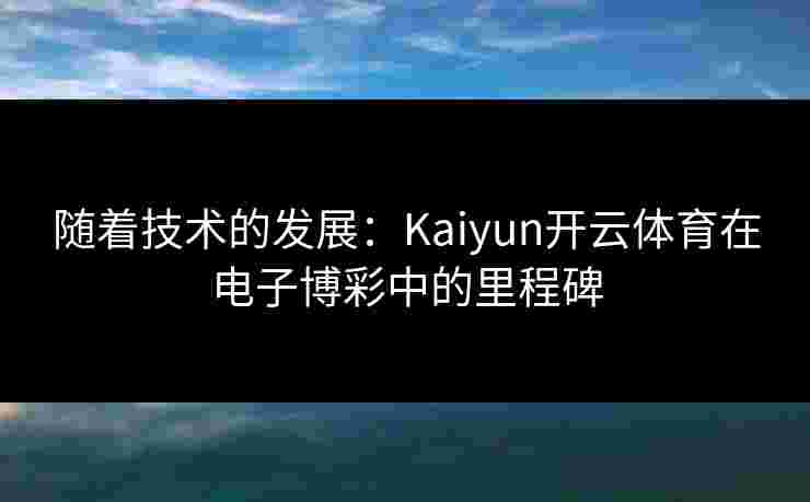 随着技术的发展：Kaiyun开云体育在电子博彩中的里程碑