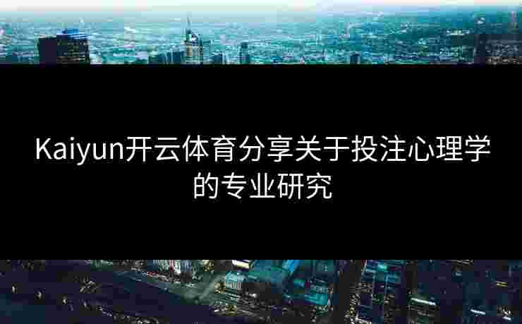Kaiyun开云体育分享关于投注心理学的专业研究