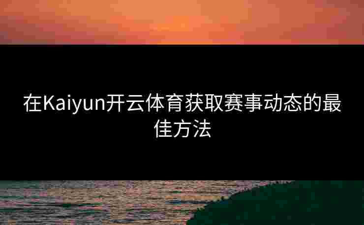 在Kaiyun开云体育获取赛事动态的最佳方法 在Kaiyun开云体育获取赛事动态的最佳方法