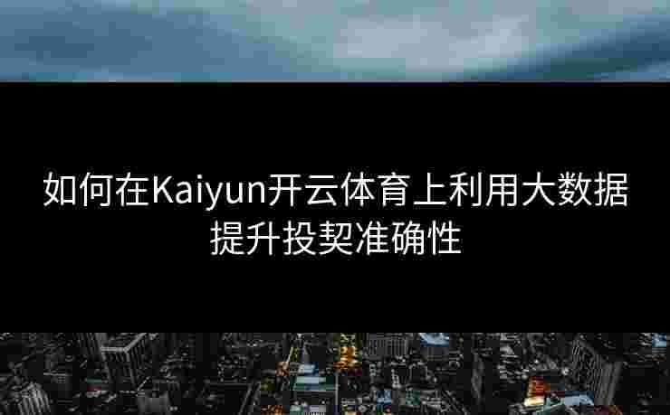 如何在Kaiyun开云体育上利用大数据提升投契准确性
