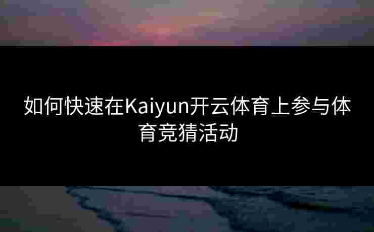 如何快速在Kaiyun开云体育上参与体育竞猜活动