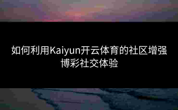 如何利用Kaiyun开云体育的社区增强博彩社交体验